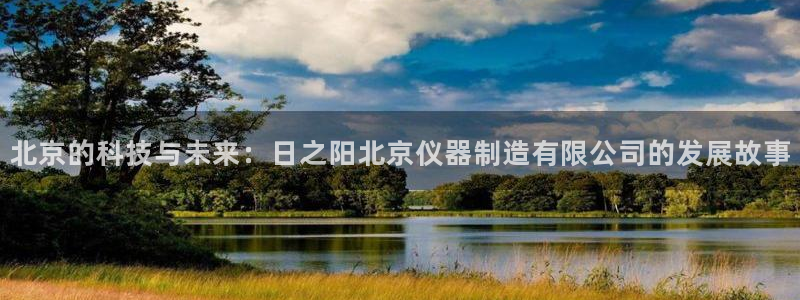 意昂3娱乐下载：北京的科技与未来：日之阳北京仪器制造有限公司