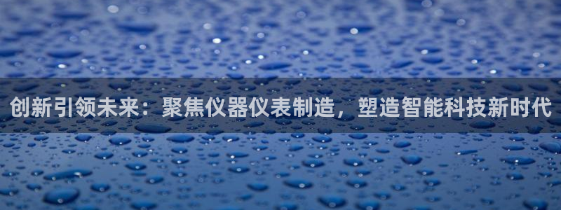 意昂3代理：创新引领未来：聚焦仪器仪表制造，塑造智能科技新时