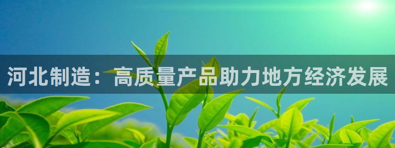 意昂体育3平台注册流程视频：河北制造：高质量产品助力地方经济