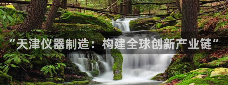 意昂3官网：“天津仪器制造：构建全球创新产业链”