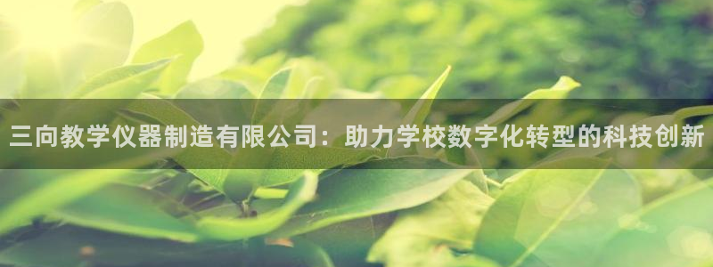 意昂3集团官网首页：三向教学仪器制造有限公司：助力学校数字化