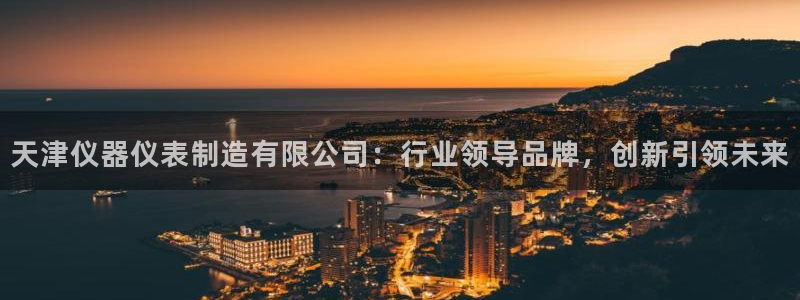 意昂体育3招商电话是多少号码：天津仪器仪表制造有限公司：行业