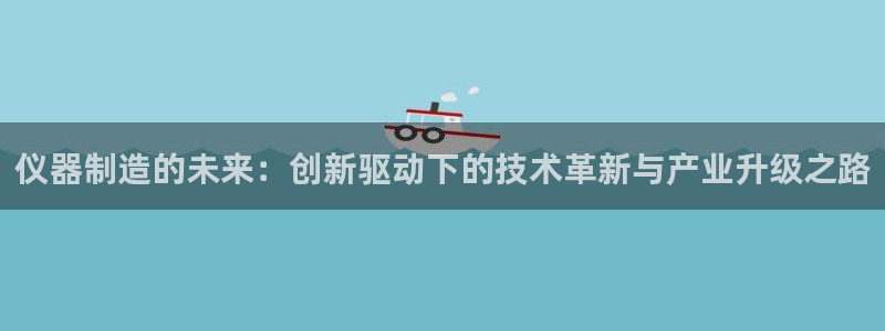 意昂3集团官网网址：仪器制造的未来：创新驱动下的技术革新与产