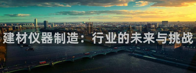 意昂体育3招商电话号码查询是多少：建材仪器制造：行业的未来与
