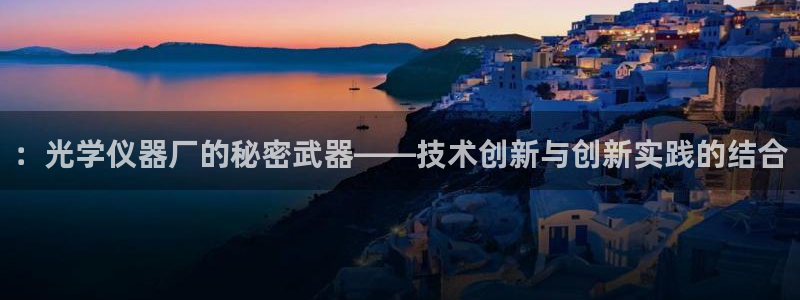 意昂体育3平台注册要钱吗：：光学仪器厂的秘密武器——技术创新