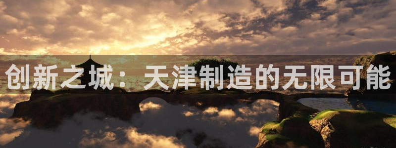 意昂体育3平台注册要钱吗安全吗：创新之城：天津制造的无限可能