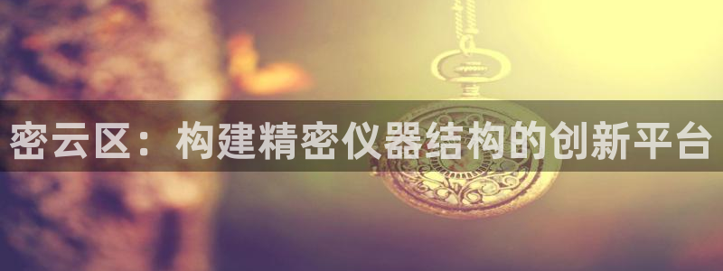 意昂体育3开户：密云区：构建精密仪器结构的创新平台