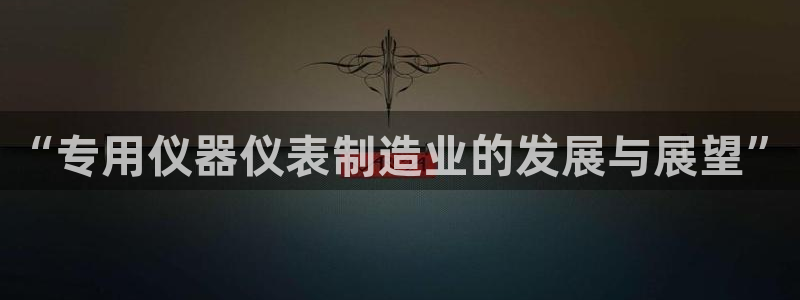 意昂体育3招商电话号码是多少：“专用仪器仪表制造业的发展与展