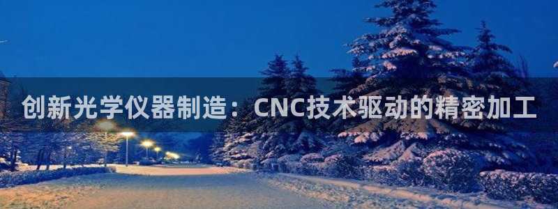 意昂体育3娱乐：创新光学仪器制造：CNC技术驱动的精密加工