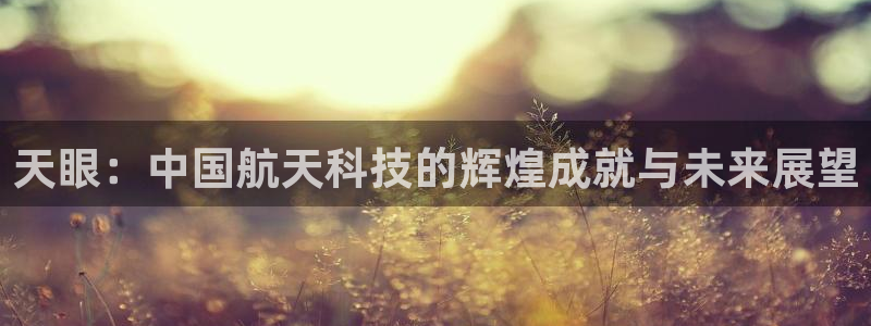 意昂3集团官网首页：天眼：中国航天科技的辉煌成就与未来展望