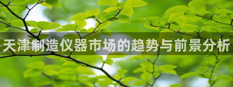 意昂体育3招商电话号码是多少啊：天津制造仪器市场的趋势与前景