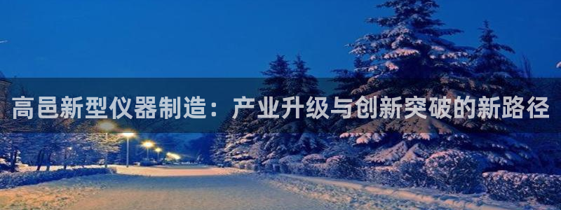 意昂体育3开户：高邑新型仪器制造：产业升级与创新突破的新路径