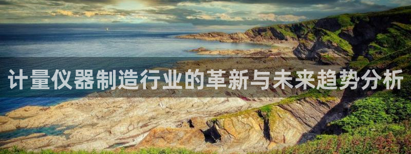 意昂3娱乐代理怎么样：计量仪器制造行业的革新与未来趋势分析