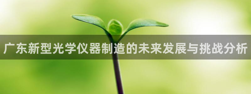 意昂体育3平台是正规平台吗：广东新型光学仪器制造的未来发展与