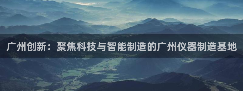 意昂体育3招商电话是多少啊：广州创新：聚焦科技与智能制造的广