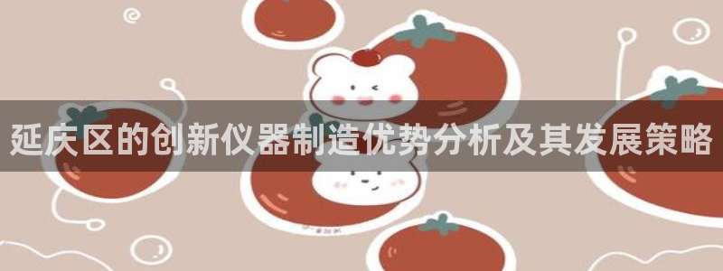 意昂体育3招商电话号码查询是多少：延庆区的创新仪器制造优势分