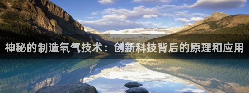意昂体育3招商电话号码：神秘的制造氧气技术：创新科技背后的原