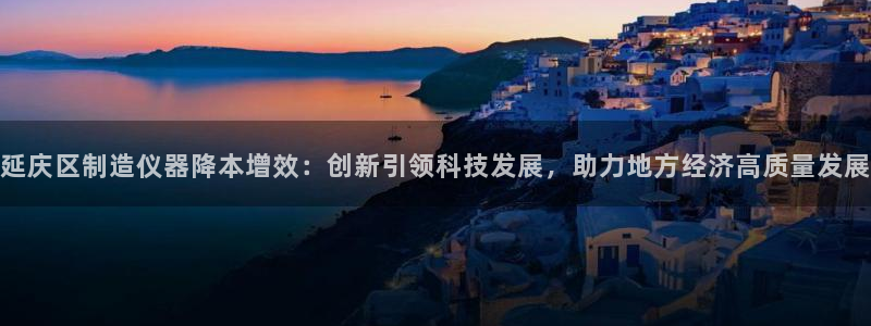 意昂体育3平台注册流程图：延庆区制造仪器降本增效：创新引领科