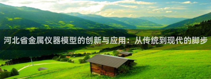 意昂体育3开户：河北省金属仪器模型的创新与应用：从传统到现代