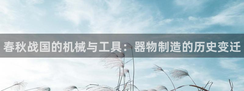 意昂体育3招商电话号码是多少：春秋战国的机械与工具：器物制造