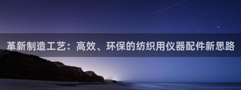意昂3集团官网首页网址：革新制造工艺：高效、环保的纺织用仪器