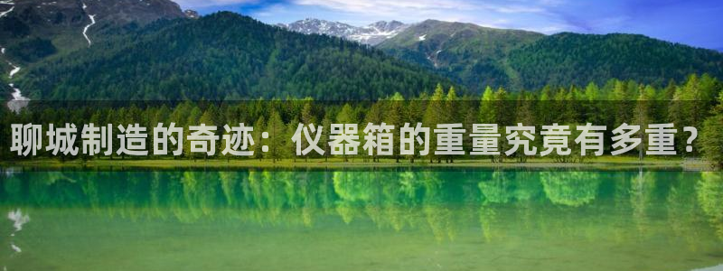 意昂体育3招商电话是多少：聊城制造的奇迹：仪器箱的重量究竟有