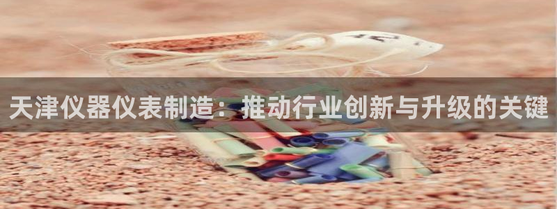 意昂体育3：天津仪器仪表制造：推动行业创新与升级的关键