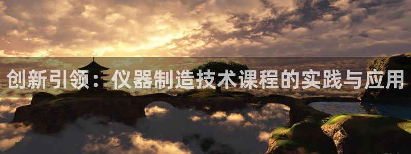 意昂体育3官方客服电话：创新引领：仪器制造技术课程的实践与应