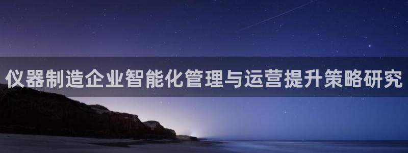 意昂体育3注册：仪器制造企业智能化管理与运营提升策略研究