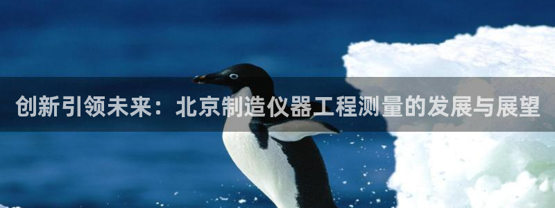 意昂3集团官网首页网址：创新引领未来：北京制造仪器工程测量的