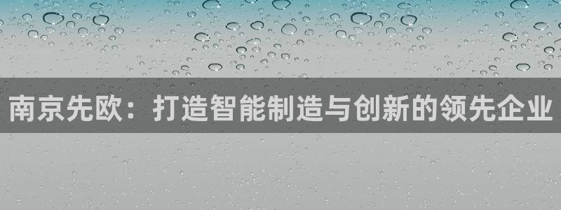 德国意昂3集团：南京先欧：打造智能制造与创新的领先企业
