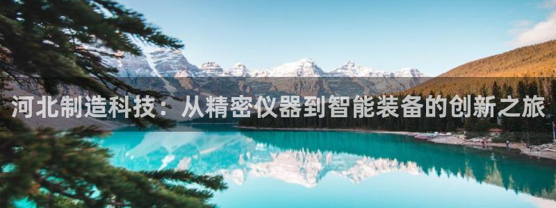 意昂3娱乐40996：河北制造科技：从精密仪器到智能装备的创