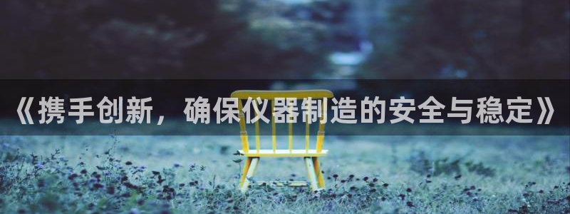 意昂体育3平台是正规平台吗安全吗：《携手创新，确保仪器制造的