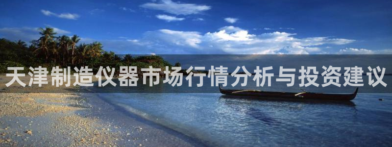 意昂体育3招商电话号码是多少啊：天津制造仪器市场行情分析与投