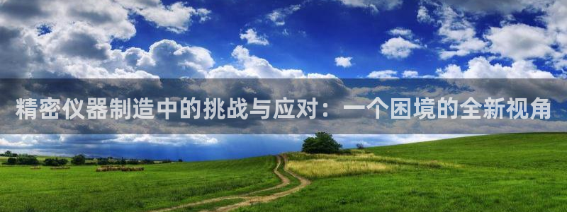 意昂3娱乐：精密仪器制造中的挑战与应对：一个困境的全新视角
