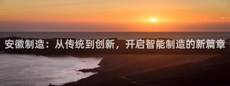 意昂3代理：安徽制造：从传统到创新，开启智能制造的新篇章