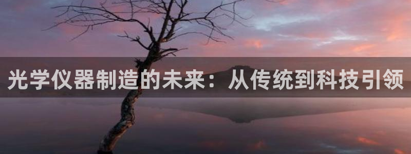 意昂体育3平台注册要钱吗：光学仪器制造的未来：从传统到科技引