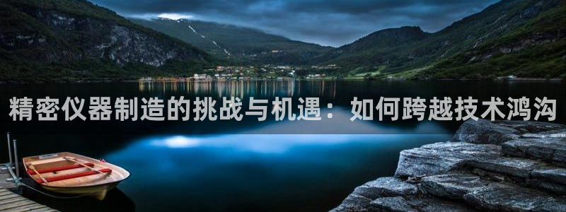 意昂体育3招商电话是多少：精密仪器制造的挑战与机遇：如何跨越
