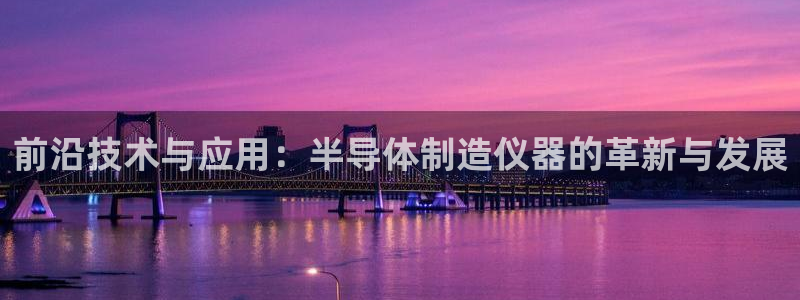 意昂3娱乐平台：前沿技术与应用：半导体制造仪器的革新与发展