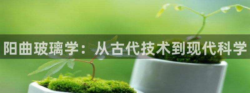 意昂体育3招商电话是多少啊：阳曲玻璃学：从古代技术到现代科学