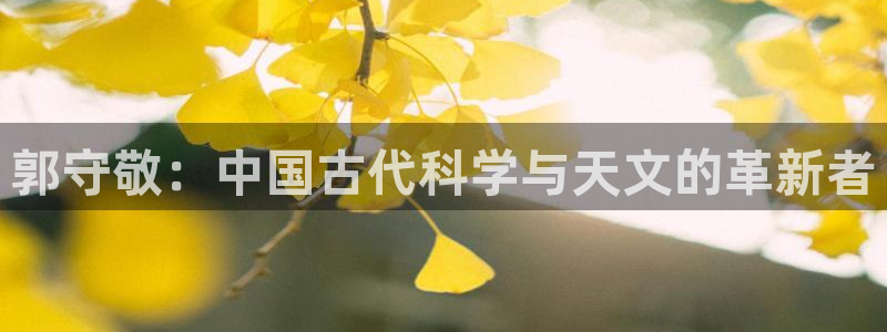 意昂3娱乐是那个系列的台子：郭守敬：中国古代科学与天文的革新