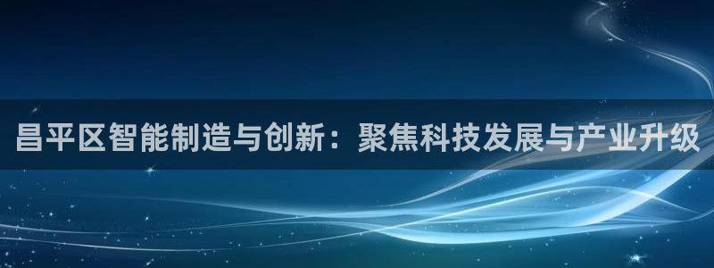 意昂3官方：昌平区智能制造与创新：聚焦科技发展与产业升级
