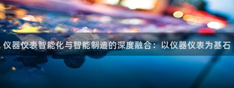 意昂体育3注册：仪器仪表智能化与智能制造的深度融合：以仪器仪