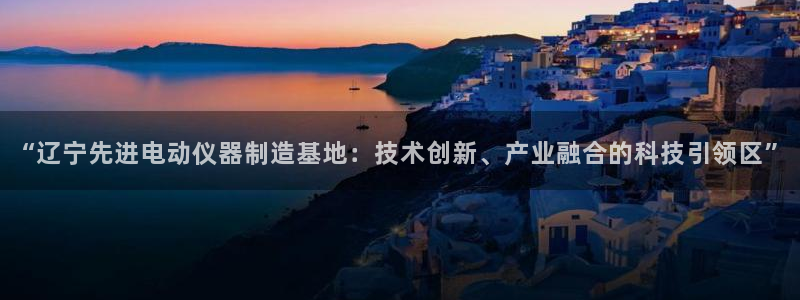 意昂体育3招商电话号码查询是多少：“辽宁先进电动仪器制造基地