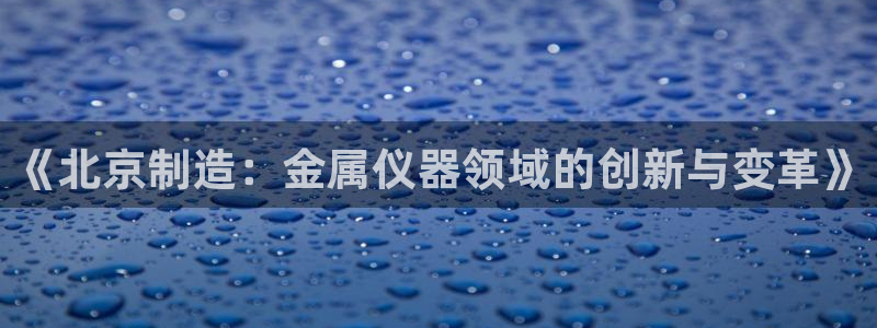 意昂体育3招商电话号码查询是多少：《北京制造：金属仪器领域的