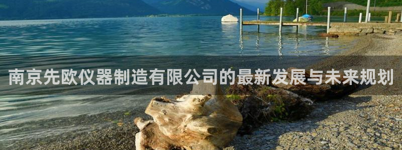 意昂体育3平台APP：南京先欧仪器制造有限公司的最新发展与未