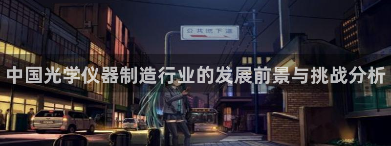意昂体育3平台是正规平台吗知乎：中国光学仪器制造行业的发展前