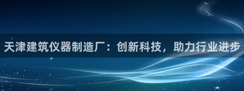 意昂3官网：天津建筑仪器制造厂：创新科技，助力行业进步