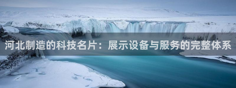 意昂3集团官网网址：河北制造的科技名片：展示设备与服务的完整