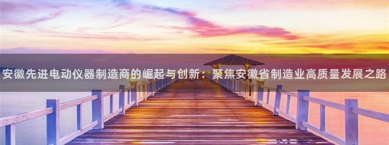 意昂3集团：安徽先进电动仪器制造商的崛起与创新：聚焦安徽省制